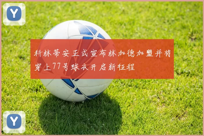 科林蒂安正式宣布林加德加盟并将穿上77号球衣开启新征程