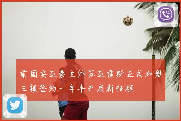 前国安亚泰主帅苏亚雷斯正式加盟三镇签约一年半开启新征程