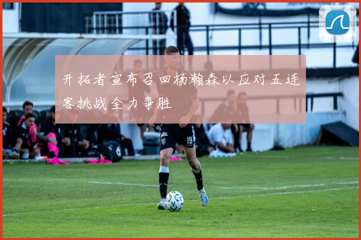 开拓者宣布召回杨瀚森以应对五连客挑战全力争胜