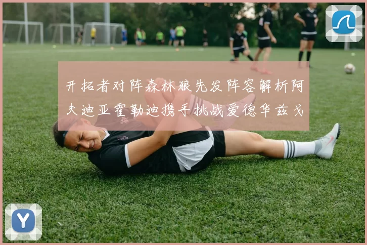 开拓者对阵森林狼先发阵容解析阿夫迪亚霍勒迪携手挑战爱德华兹戈贝尔
