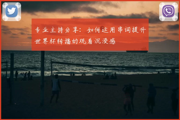 专业主持分享：如何运用串词提升世界杯转播的观看沉浸感