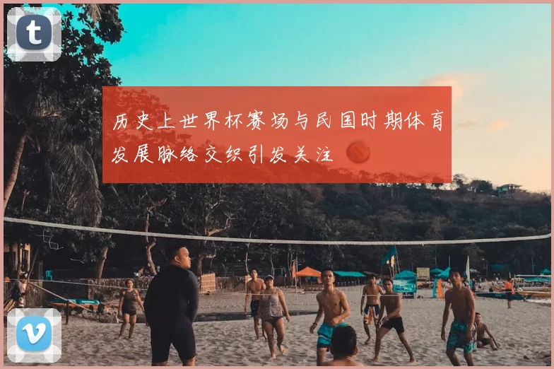 历史上世界杯赛场与民国时期体育发展脉络交织引发关注