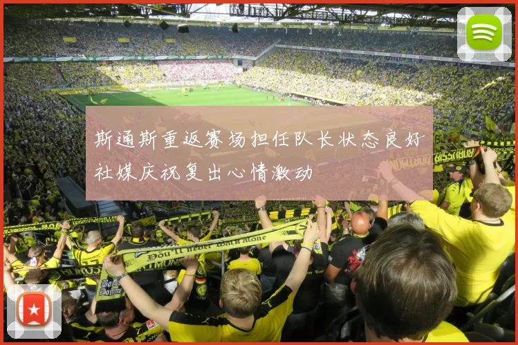 斯通斯重返赛场担任队长状态良好社媒庆祝复出心情激动