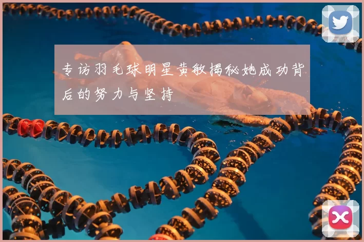 专访羽毛球明星黄敏揭秘她成功背后的努力与坚持