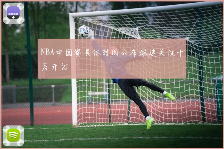 NBA中国赛具体时间公布球迷关注十月开打
