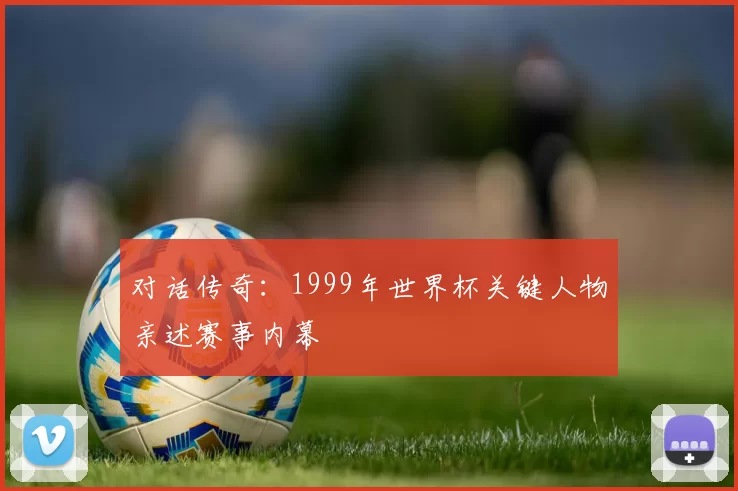 对话传奇:1999年世界杯关键人物亲述赛事内幕