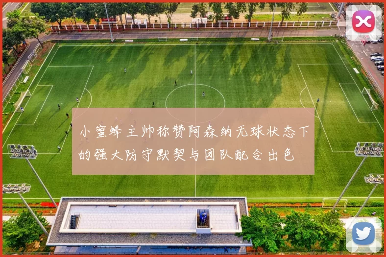 小蜜蜂主帅称赞阿森纳无球状态下的强大防守默契与团队配合出色