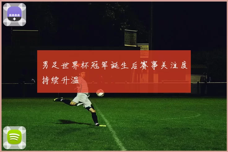 男足世界杯冠军诞生后赛事关注度持续升温