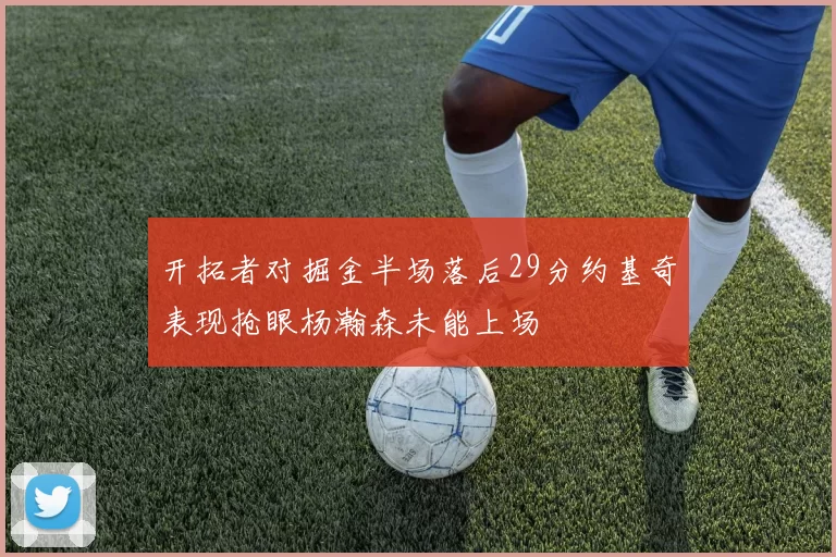 开拓者对掘金半场落后29分约基奇表现抢眼杨瀚森未能上场