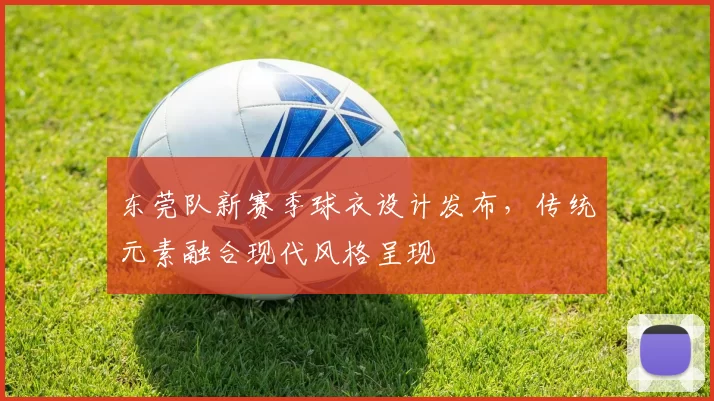 东莞队新赛季球衣设计发布,传统元素融合现代风格呈现
