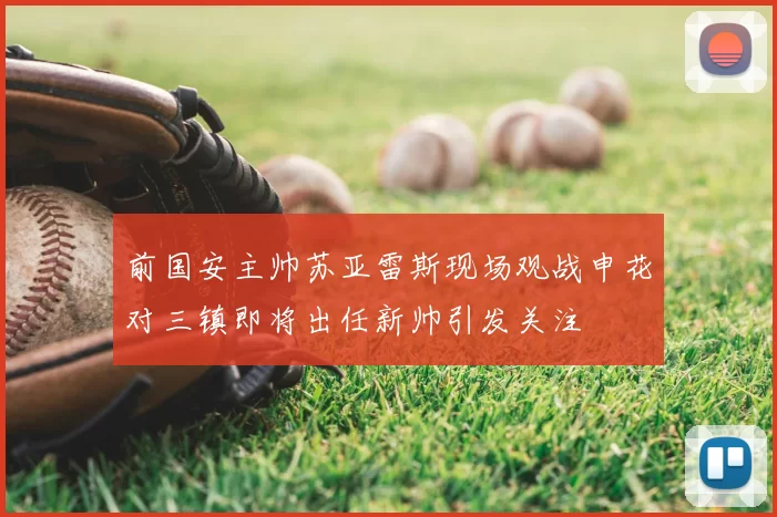 前国安主帅苏亚雷斯现场观战申花对三镇即将出任新帅引发关注