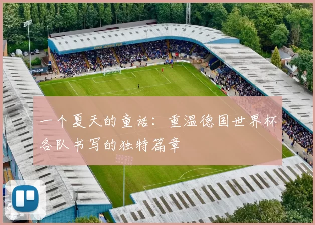 一个夏天的童话:重温德国世界杯各队书写的独特篇章