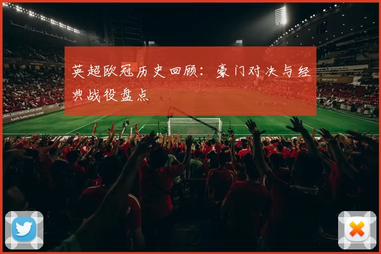 英超欧冠历史回顾：豪门对决与经典战役盘点