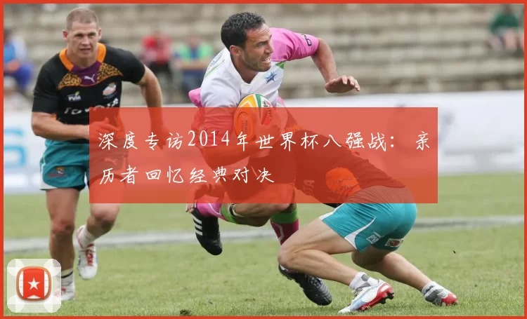 深度专访2014年世界杯八强战：亲历者回忆经典对决