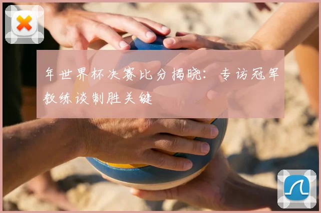年世界杯决赛比分揭晓:专访冠军教练谈制胜关键