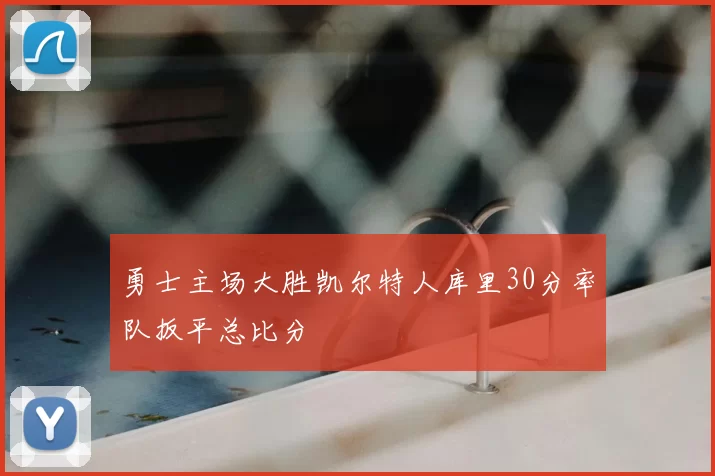 勇士主场大胜凯尔特人库里30分率队扳平总比分