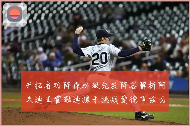 开拓者对阵森林狼先发阵容解析阿夫迪亚霍勒迪携手挑战爱德华兹戈贝尔