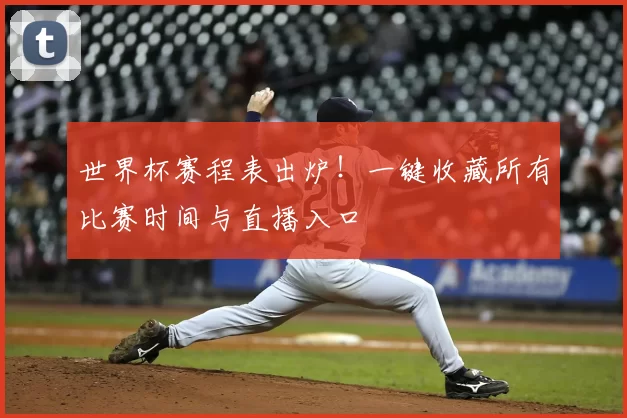 世界杯赛程表出炉!一键收藏所有比赛时间与直播入口