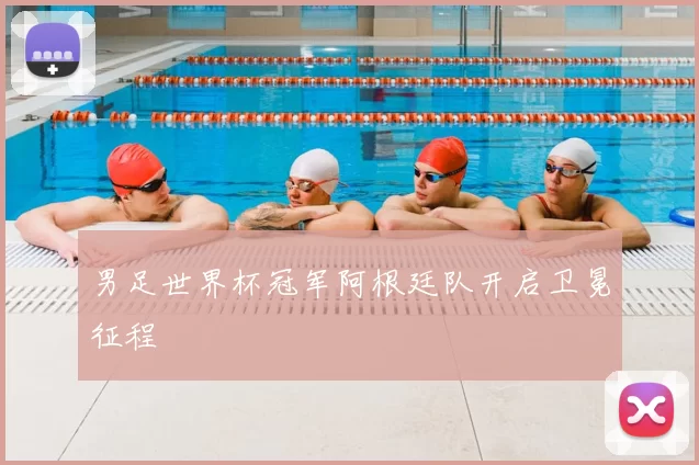 男足世界杯冠军阿根廷队开启卫冕征程