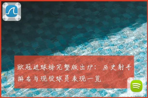 欧冠进球榜完整版出炉：历史射手排名与现役球员表现一览