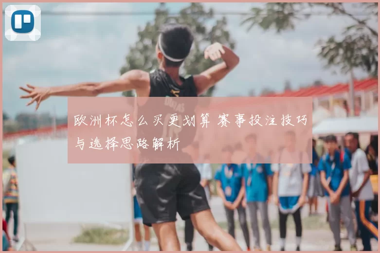 欧洲杯怎么买更划算 赛事投注技巧与选择思路解析