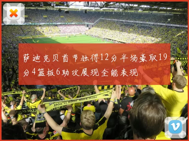 萨迪克贝首节独得12分半场豪取19分4篮板6助攻展现全能表现