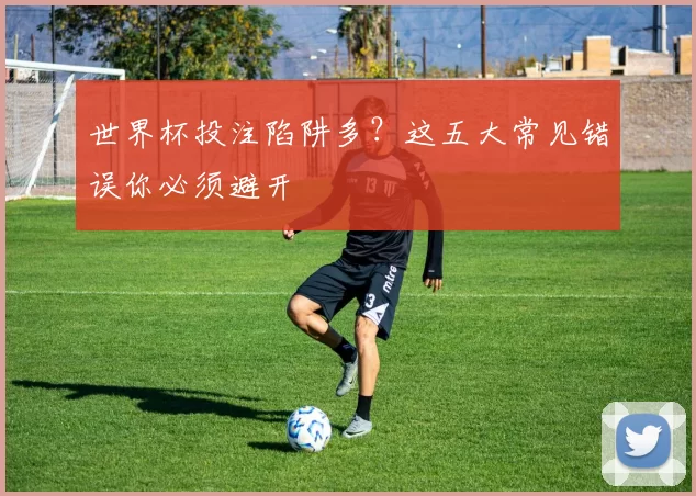 世界杯投注陷阱多？这五大常见错误你必须避开