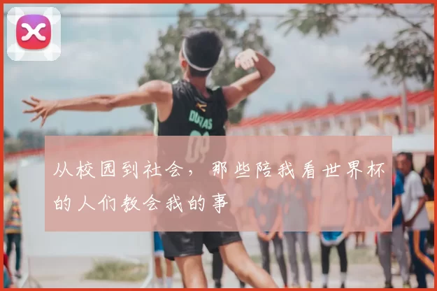 从校园到社会,那些陪我看世界杯的人们教会我的事