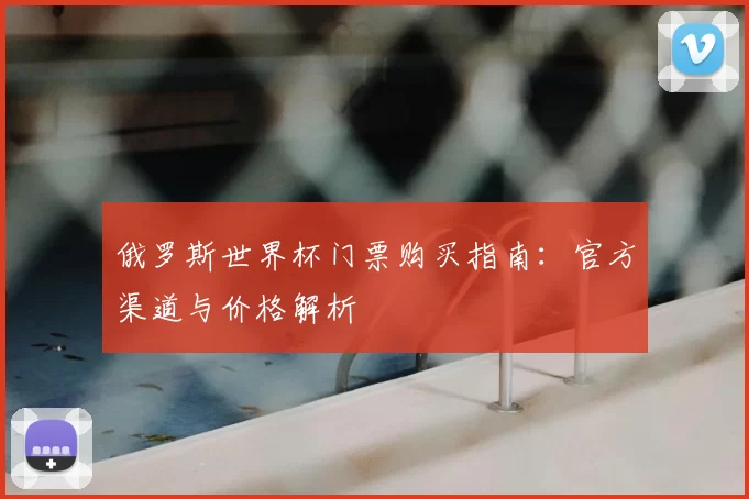 俄罗斯世界杯门票购买指南:官方渠道与价格解析