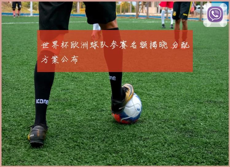 世界杯欧洲球队参赛名额揭晓 分配方案公布