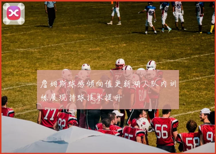 詹姆斯球感倾向值更新湖人队内训练展现持球技术提升