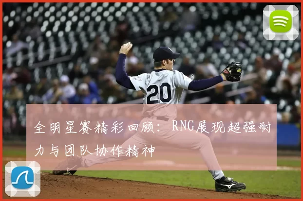 全明星赛精彩回顾：RNG展现超强耐力与团队协作精神