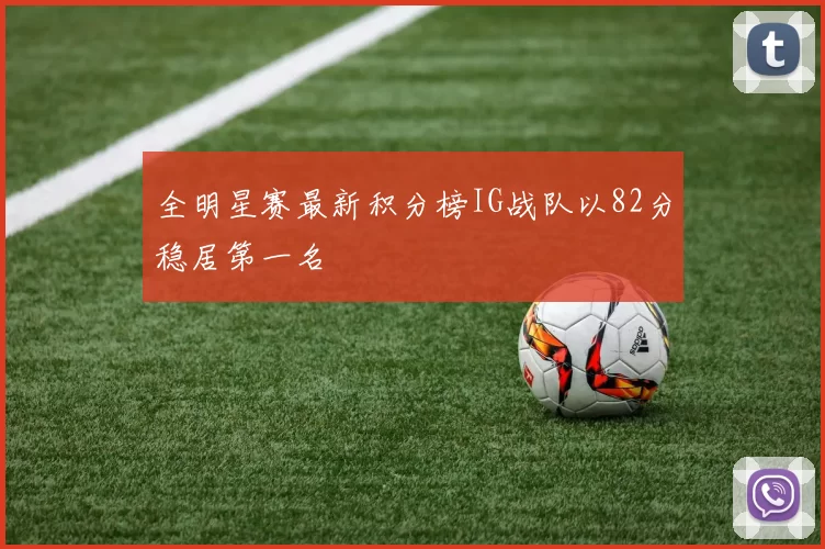全明星赛最新积分榜IG战队以82分稳居第一名