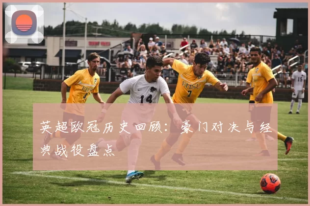 英超欧冠历史回顾：豪门对决与经典战役盘点