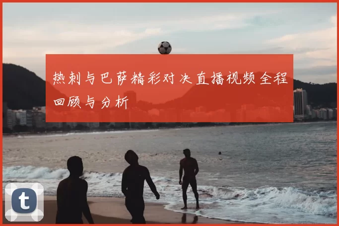 热刺与巴萨精彩对决直播视频全程回顾与分析