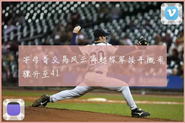 字母哥交易风云再起绿军接手概率骤升至41