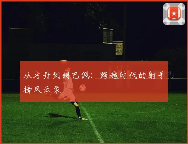 从方丹到姆巴佩：跨越时代的射手榜风云录