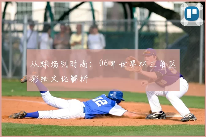 从球场到时尚:06年世界杯三角区彩绘文化解析