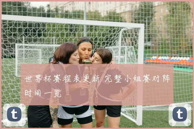 世界杯赛程表更新 完整小组赛对阵时间一览