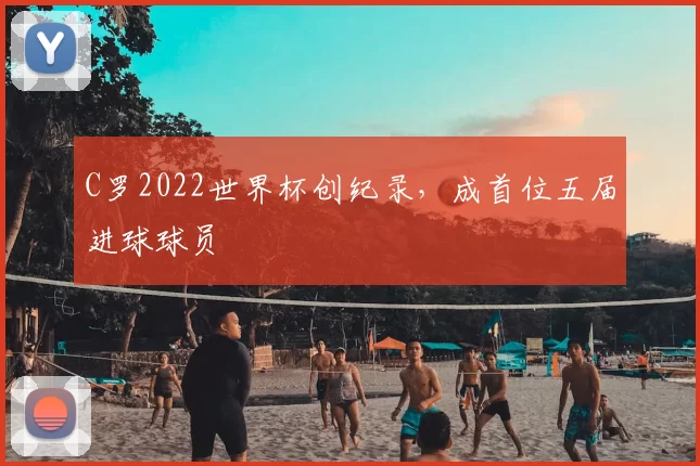 C罗2022世界杯创纪录,成首位五届进球球员