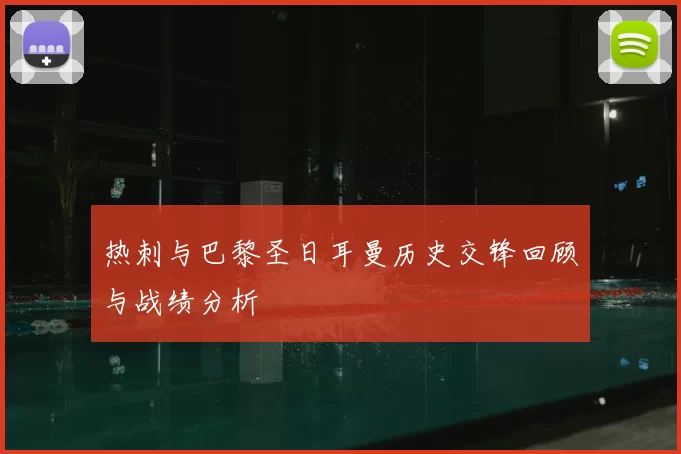 热刺与巴黎圣日耳曼历史交锋回顾与战绩分析