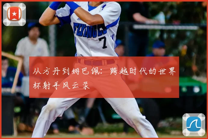 从方丹到姆巴佩：跨越时代的世界杯射手风云录