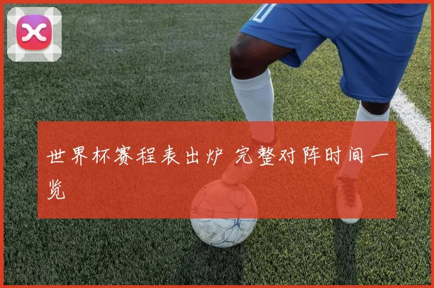 世界杯赛程表出炉 完整对阵时间一览