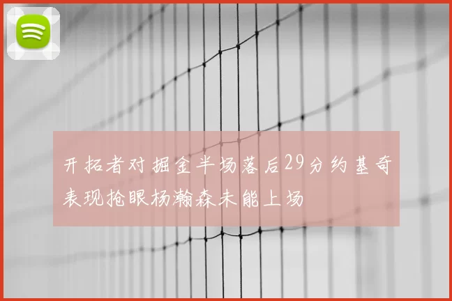 开拓者对掘金半场落后29分约基奇表现抢眼杨瀚森未能上场
