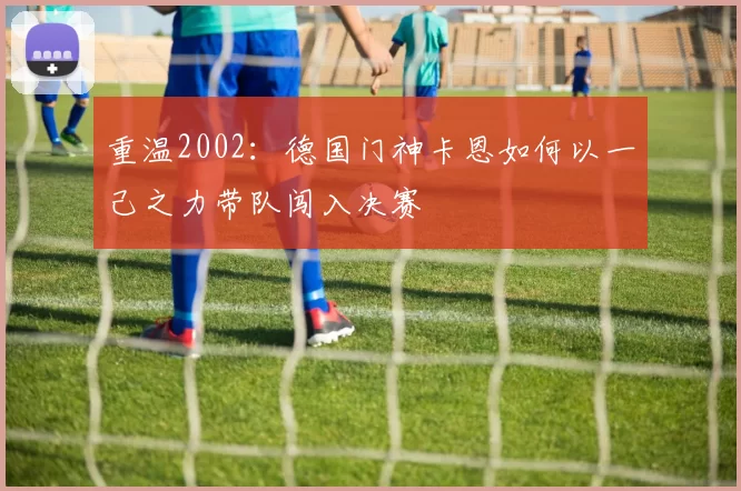 重温2002:德国门神卡恩如何以一己之力带队闯入决赛
