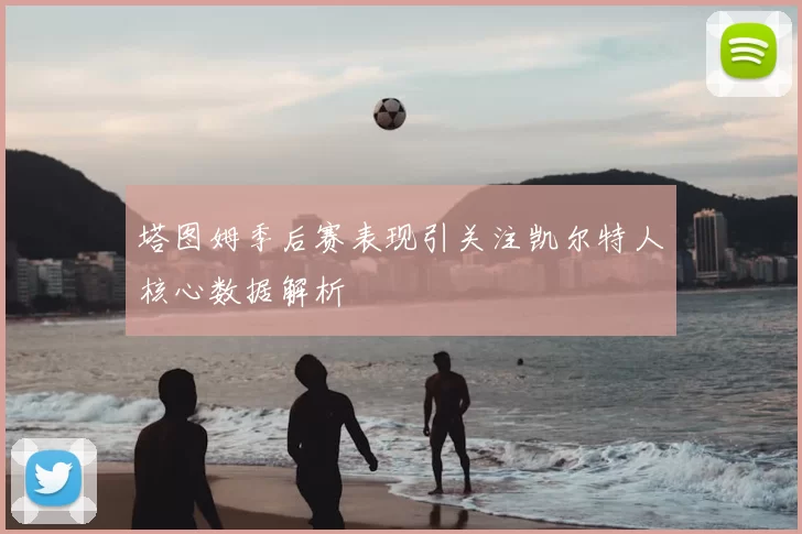 塔图姆季后赛表现引关注凯尔特人核心数据解析