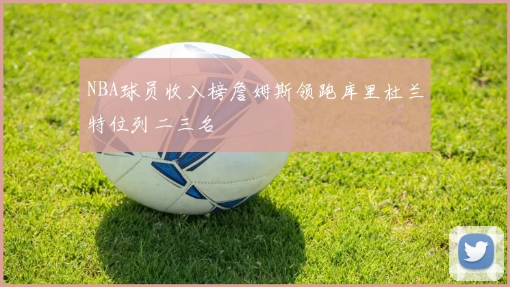 NBA球员收入榜詹姆斯领跑库里杜兰特位列二三名