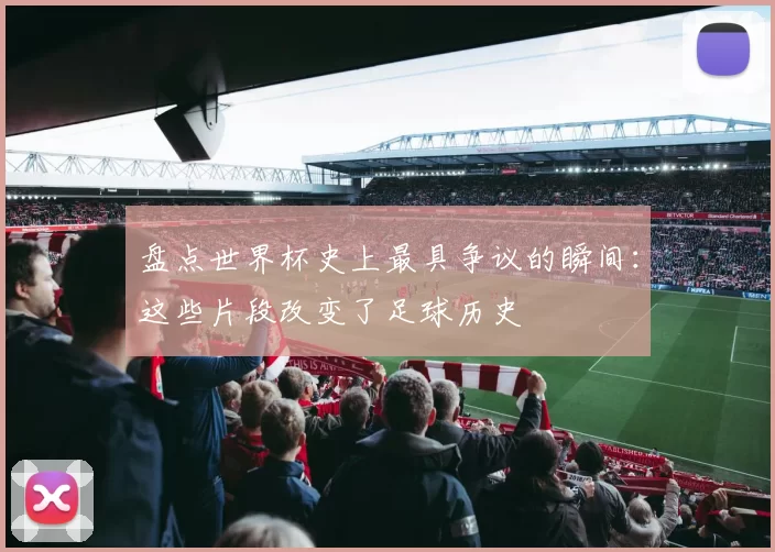 盘点世界杯史上最具争议的瞬间:这些片段改变了足球历史