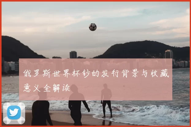 俄罗斯世界杯钞的发行背景与收藏意义全解读