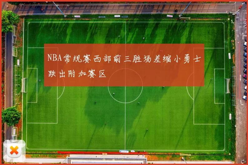 NBA常规赛西部前三胜场差缩小勇士跌出附加赛区